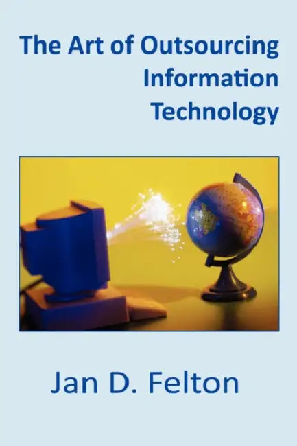 The Art of Outsourcing Information Technology: How Culture and Attitude Affect Client-Vendor Relationships by Jan D. Felton