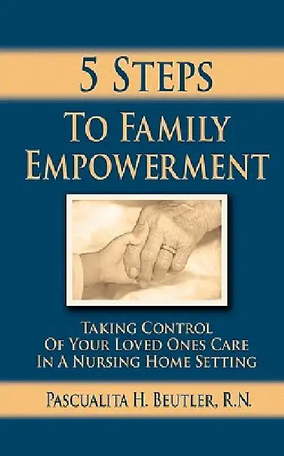 Five Steps To Family Empowerment: Taking Control of your Loved Ones Care in a Nursing Home Setting by Pascualita H. Beutler