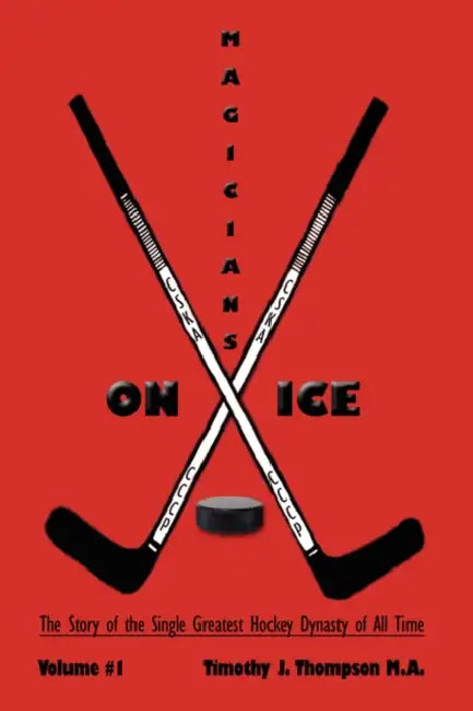 Magicians on Ice: The Story of the Single Greatest Hockey Dynasty of All Time Volume #1 by Timothy J. Thompson