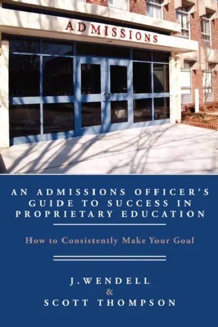 An Admissions Officer's Guide to Success in Proprietary Education: How to Consistently Make Your Goal by J. Wendell, Scott Thompson