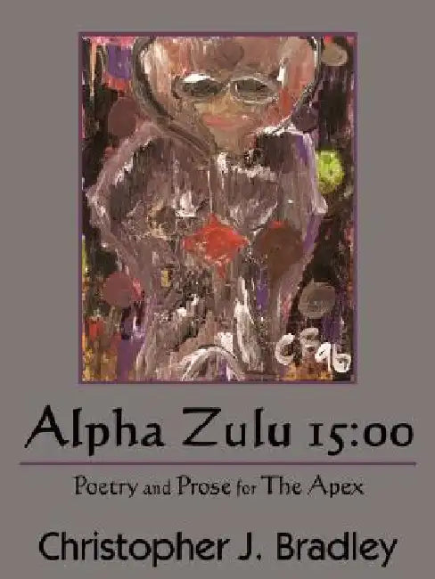 Alpha Zulu 15: 00: Poetry and Prose for The Apex by Christopher J. Bradley