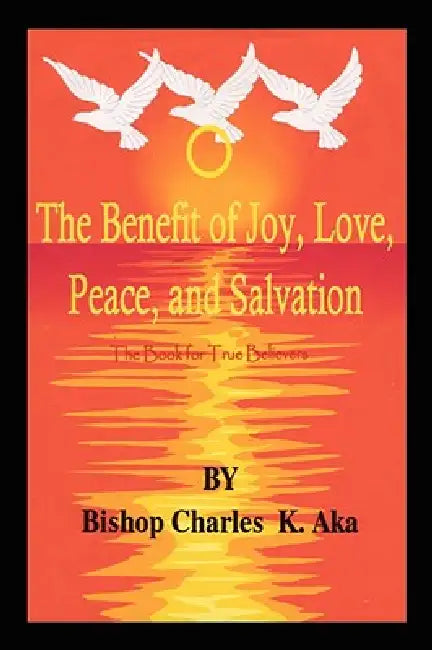 The Benefits of Joy, Love, Peace, and Salvation by Charles K. Aka