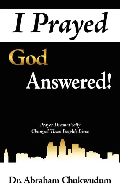 I Prayed God Answered!: Prayer Dramatically Changed These People's Lives by Abraham Chukwudum