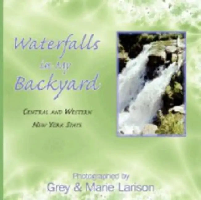 Waterfalls in My Backyard: Central and Western New York State by Grey Larison, Marie Larison