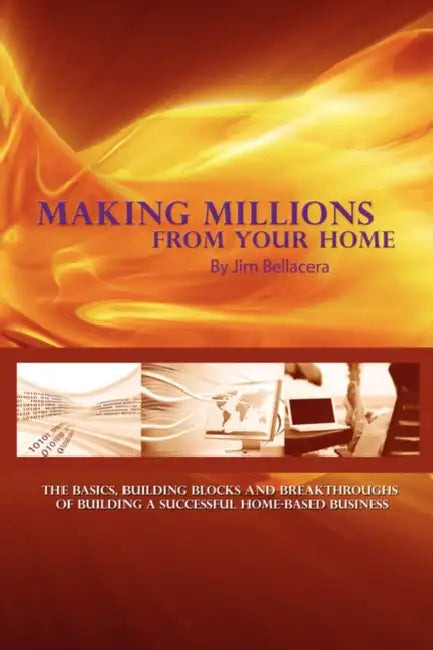 Making Millions from Your Home: The Basics, Building Blocks, and Breakthroughs of Running a Successful Home-Based Business by Jim Bellacera