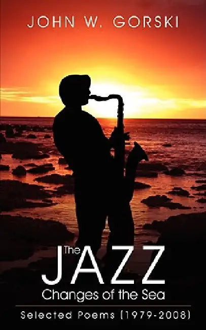 The Jazz Changes of the Sea: Selected Poems (1979-2008) by John W. Gorski