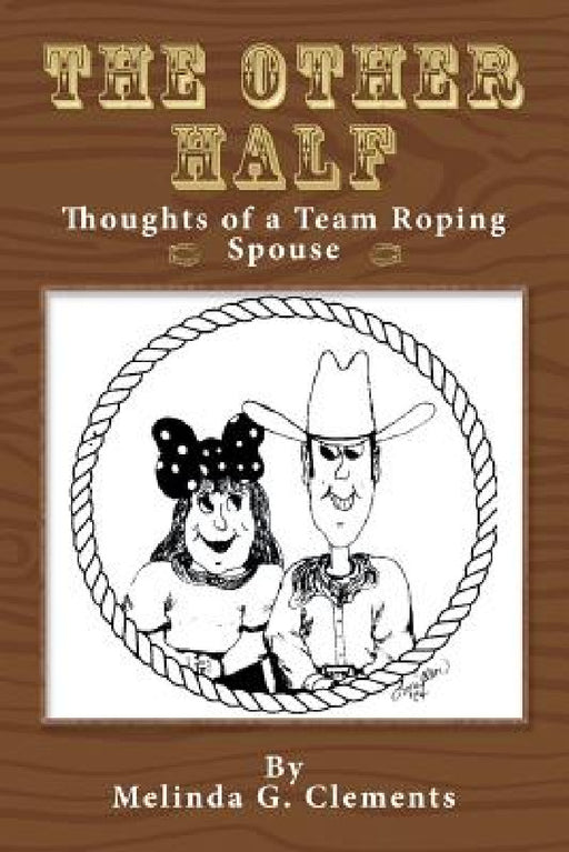 The Other Half: Thoughts of a Team Roping Spouse by Melinda G. Clements