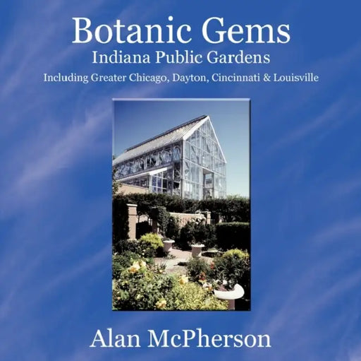 Botanic Gems Indiana Public Gardens: including Greater Chicago, Dayton, Cincinnati & Louisville by Alan McPherson