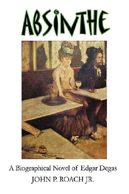 Absinthe: A Biographical Novel of Edgar Degas by Jr. Roach John P.
