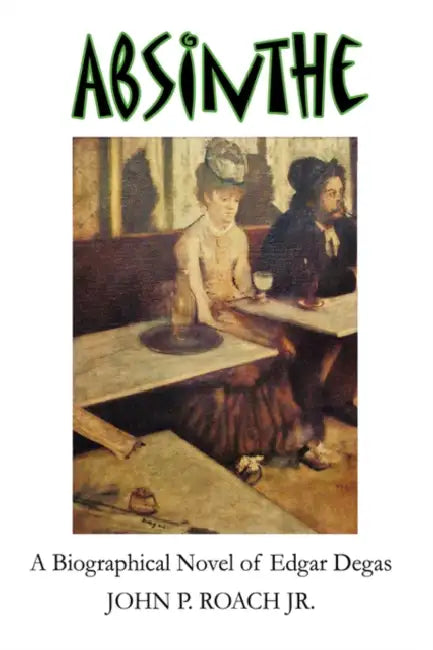 Absinthe: A Biographical Novel of Edgar Degas by Jr. Roach John P.