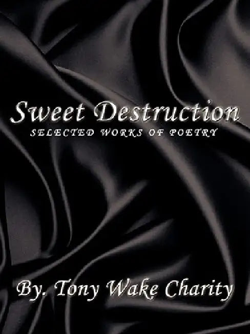Sweet Destruction: Selected Works of Poetry by Tony Wake Charity