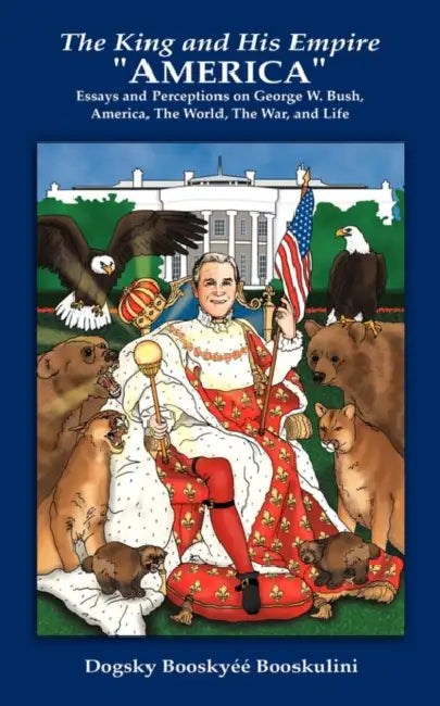The King and His Empire "America": Essays and Perceptions on George W. Bush, America, the World, the War, and Life by Dogsky Booskyéé Booskulini