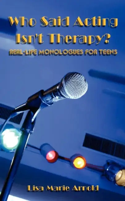 Who Said Acting Isn't Therapy?: Real-Life Monologues for Teens by Lisa Marie Arnold