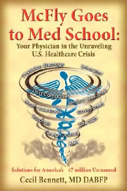 McFly Goes to Med School: Your Physician in the Unraveling U.S. Healthcare Crisis: Solutions for America's 47 million Uninsured by Cecil Bennett