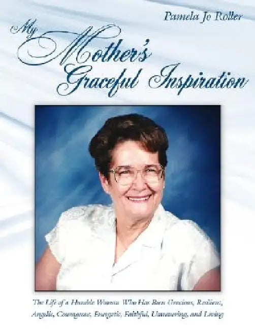 My Mother's Graceful Inspiration: The Life of a Humble Woman Who Has Been Gracious, Resilient, Angelic, Courageous, Energetic, Faithful, Unwavering, a by Pamela Jo Roller