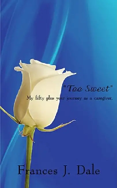 "Too Sweet": My fifty plus year journey as a caregiver. by Frances J. Dale