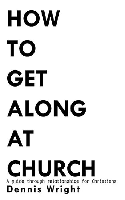 How to Get Along at Church: A guide through relationships for Christians by Dennis Wright