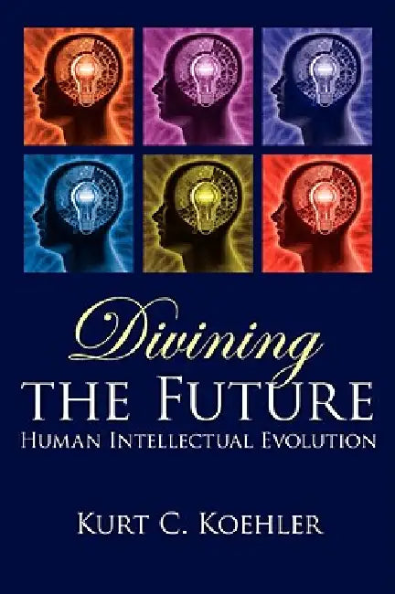 Divining the Future: Human Intellectual Evolution by Kurt C. Koehler
