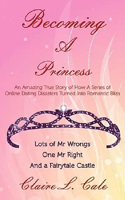Becoming a Princess: An Amazing True Story of How a Series of Online Dating Disasters Turned Into Romantic Bliss by Claire L. Cale