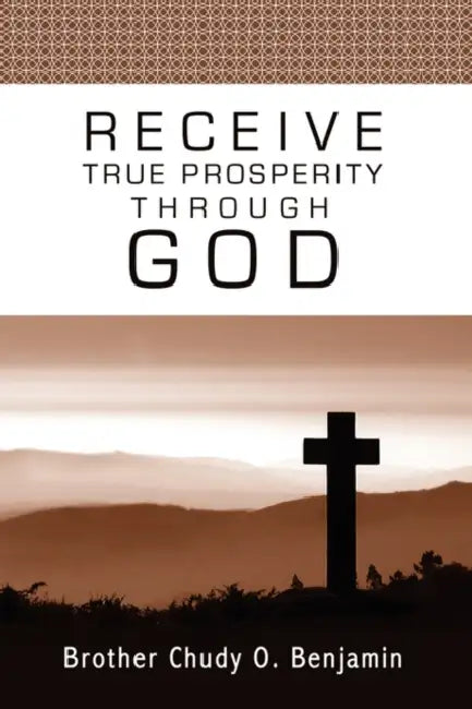 Receive True Prosperity Through God by Chudy O. Benjamin