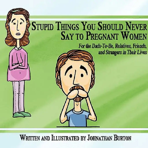 Stupid Things You Should Never Say to Pregnant Women: For the Dads-To-Be, Relatives, Friends, and Strangers in Their Lives by Johnathan Burton