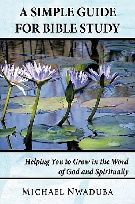 A Simple Guide for Bible Study: Helping You to Grow in the Word of God and Spiritually by Michael Nwaduba