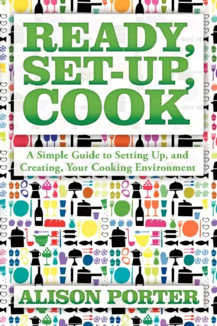 Ready, Set-up, Cook: A Simple Guide to Setting Up, and Creating, Your Cooking Environment by Alison Porter