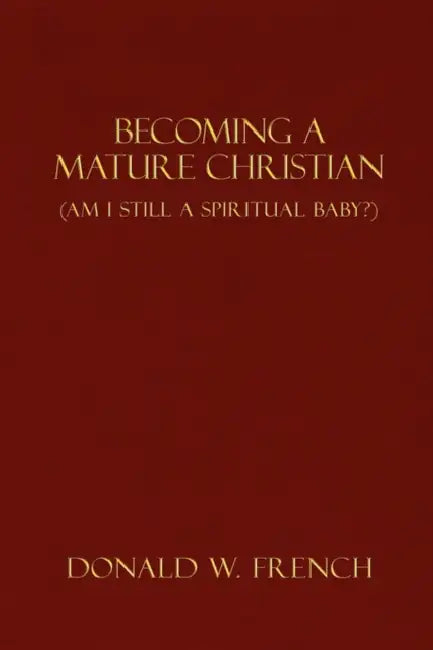 Becoming a Mature Christian: Am I Still a Spiritual Baby? by Donald W. French