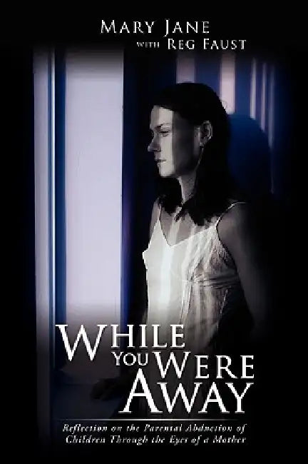 While You Were Away: Reflection on the Parental Abduction of Children Through the Eyes of a Mother by Mary Jane, Reg Faust