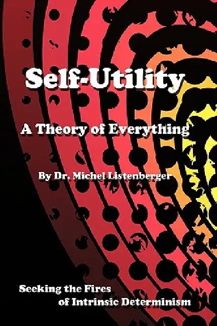 Self-Utility: A Theory of Everything: Seeking the Fires of Intrinsic Determinism by Od Michel Listenberger