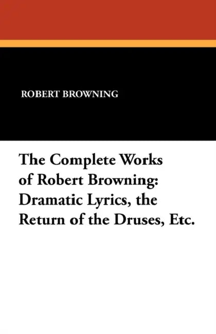 The Complete Works of Robert Browning: Dramatic Lyrics, the Return of the Druses, Etc. by Robert Browning