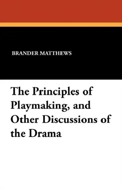 The Principles of Playmaking, and Other Discussions of the Drama by Brander Matthews