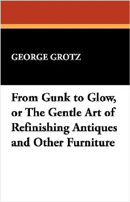 From Gunk to Glow, or The Gentle Art of Refinishing Antiques and Other Furniture by Grotz, George