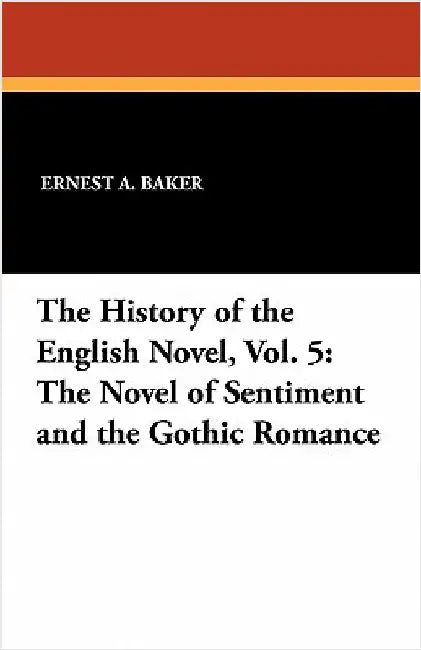 The History of the English Novel, Vol. 5: The Novel of Sentiment and the Gothic Romance by Baker, Ernest a.