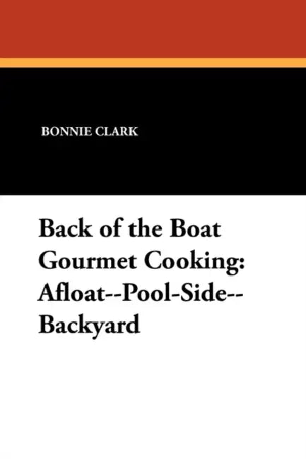 Back of the Boat Gourmet Cooking: Afloat--Pool-Side--Backyard by Bonnie Clark, William Maltese