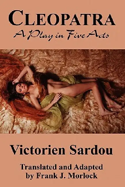 Cleopatra: A Play in Five Acts by Victorien Sardou, Frank J. Morlock