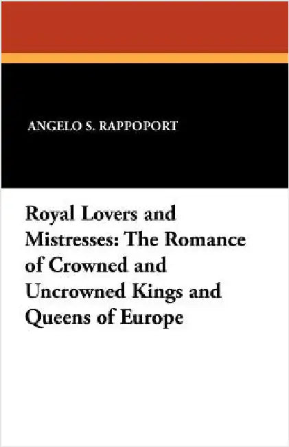 Royal Lovers and Mistresses: The Romance of Crowned and Uncrowned Kings and Queens of Europe by Rappoport, Angelo S.