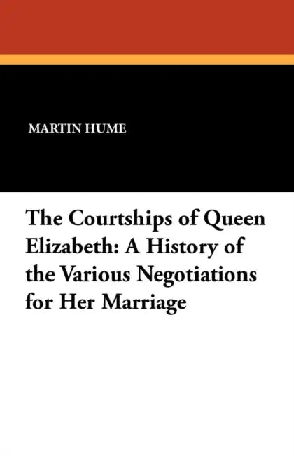 The Courtships of Queen Elizabeth: A History of the Various Negotiations for Her Marriage by Martin Andrew Sharp Hume