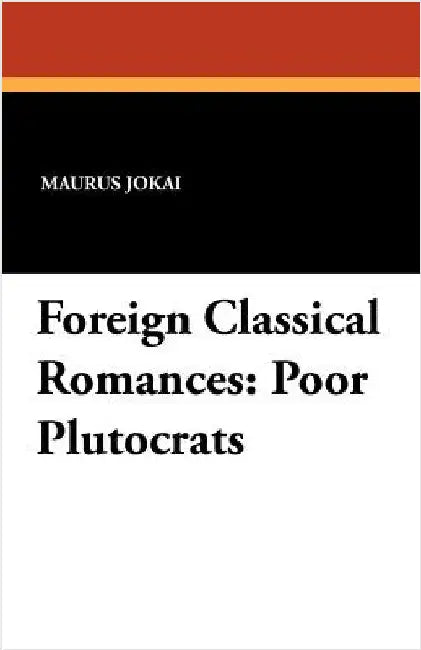 Foreign Classical Romances: Poor Plutocrats by Jokai, Maurus