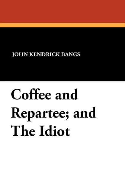 Coffee and Repartee and The Idiot: Two Classic Works by John Kendrick Bangs