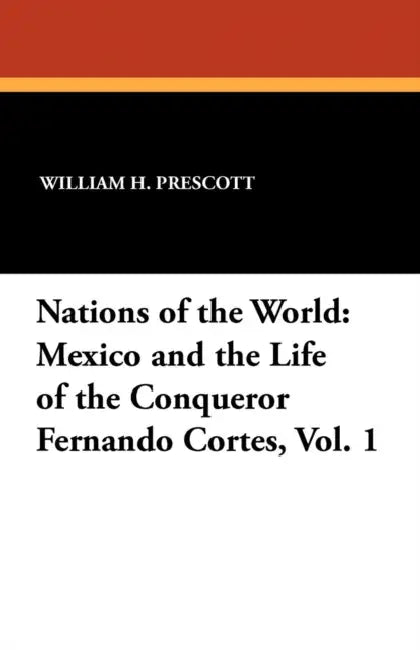 Mexico and the Life of the Conqueror Fernando Cortes, Vol. 1: Nations of the World by William H. Prescott