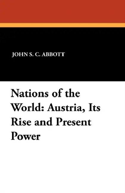 Austria, Its Rise and Present Power: Nations of the World by John S. C. Abbott, Wilfred C. Lay, Wilfred C. Lay