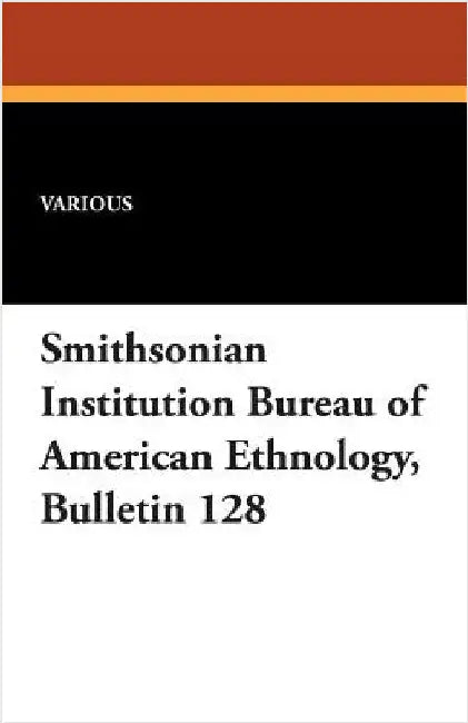 Smithsonian Institution Bureau of American Ethnology, Bulletin 128 by Various