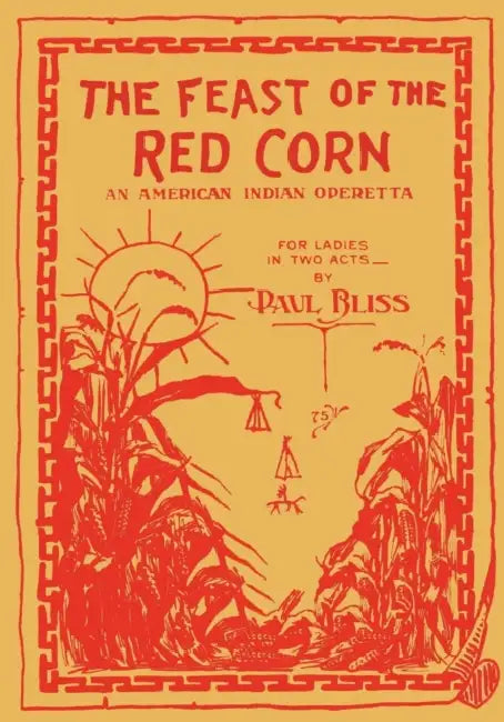 The Feast of the Red Corn: An American Indian Operetta for Ladies in Two Acts by Paul Bliss