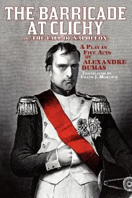 The Barricade at Clichy; Or, the Fall of Napoleon: A Play in Five Acts by Alexandre Dumas, Frank J. Morlock