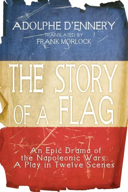 The Story of a Flag: An Epic Drama of the Napoleonic Wars: A Play in Twelve Scenes by Frank J. Morlock, Adolphe D'Ennery