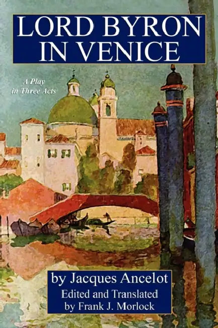 Lord Byron in Venice: A Play in Three Acts by Jacques Ancelot, Frank J. Morlock