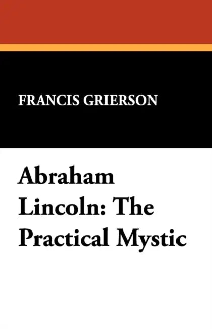 Abraham Lincoln: The Practical Mystic by Francis Grierson