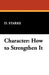 Character: How to Strengthen It by D. Starke, D. Starke