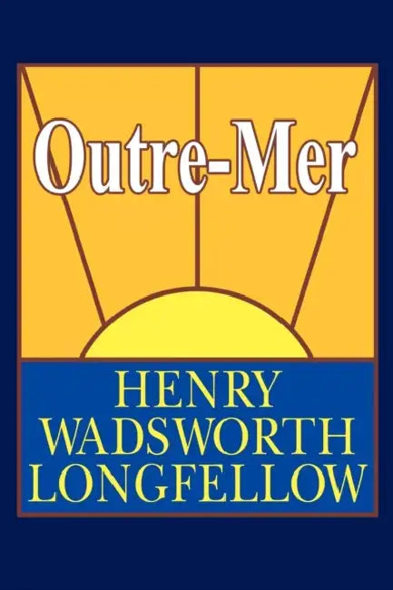 Outre-Mer; A Pilgrimage Beyond the Sea by Henry Wadsworth Longfellow